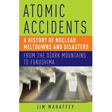 ATOMIC ACCIDENTS A HISTORY OF NUCLEAR MELTDOWNS AND DISASTERS FROM THE OZARK MOUNTAINS TO FUKUSHIMA